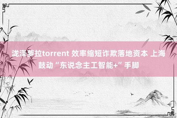 泷泽萝拉torrent 效率缩短诈欺落地资本 上海鼓动“东说念主工智能+”手脚