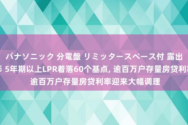 パナソニック 分電盤 リミッタースペース付 露出・半埋込両用形 5年期以上LPR着落60个基点， 逾百万户存量房贷利率迎来大幅调理