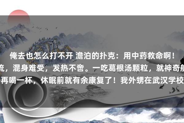 俺去也怎么打不开 澹泊的扑克：用中药救命啊！昨世界午我男儿感染甲流，混身难受，发热不啻。一吃葛根汤颗粒，就神奇般好了泰半！晚饭后再喝一杯，休眠前就有余康复了！我外甥在武汉学校也中招，注射还在咳嗽，直到今天上昼才得...