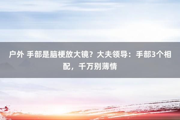 户外 手部是脑梗放大镜？大夫领导：手部3个相配，千万别薄情