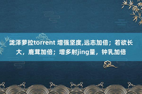 泷泽萝拉torrent 增强坚度，远志加倍；若欲长大，鹿茸加倍；增多射jing量，钟乳加倍