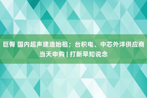 巨臀 国内超声建造始祖；台积电、中芯外洋供应商当天申购 | 打新早知说念