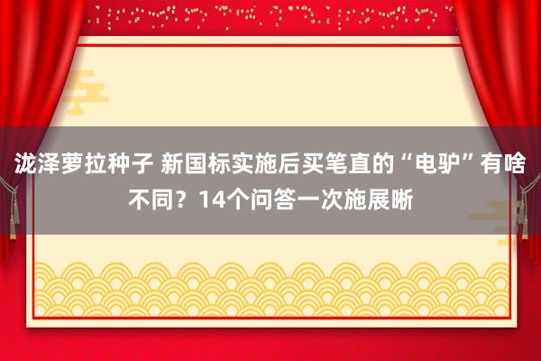 泷泽萝拉种子 新国标实施后买笔直的“电驴”有啥不同？14个问答一次施展晰