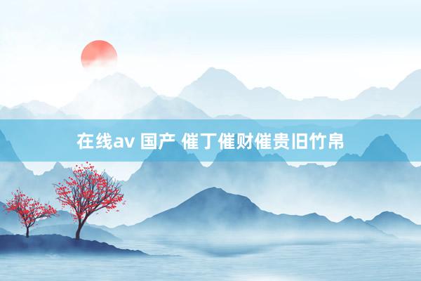 在线av 国产 催丁催财催贵旧竹帛