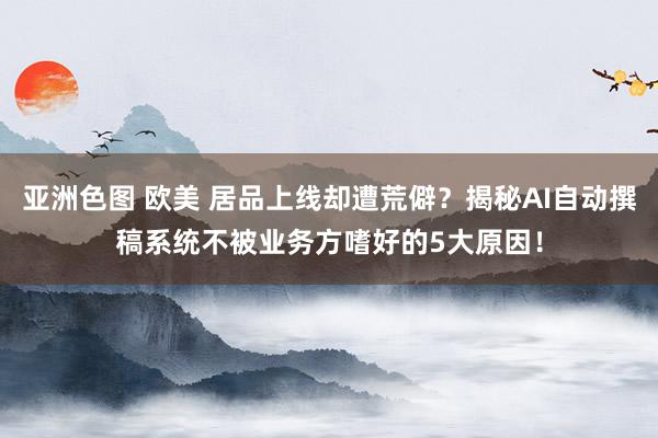 亚洲色图 欧美 居品上线却遭荒僻？揭秘AI自动撰稿系统不被业务方嗜好的5大原因！