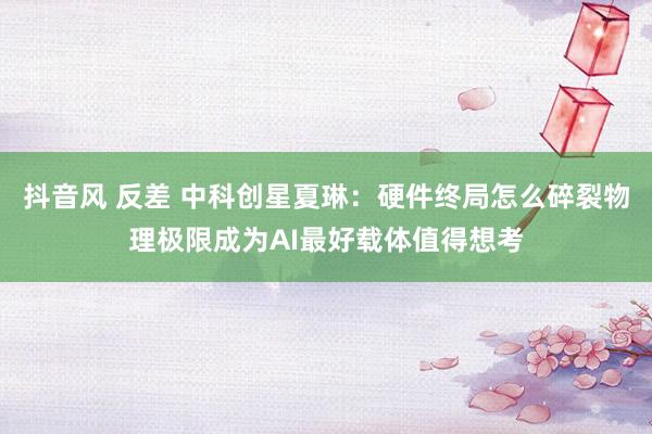 抖音风 反差 中科创星夏琳：硬件终局怎么碎裂物理极限成为AI最好载体值得想考