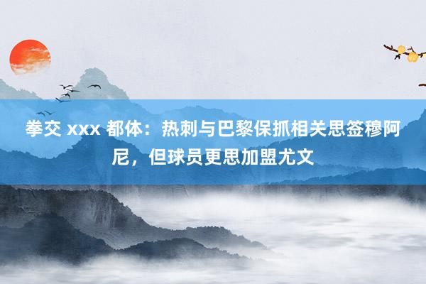 拳交 xxx 都体：热刺与巴黎保抓相关思签穆阿尼，但球员更思加盟尤文