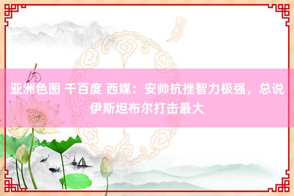 亚洲色图 千百度 西媒：安帅抗挫智力极强，总说伊斯坦布尔打击最大