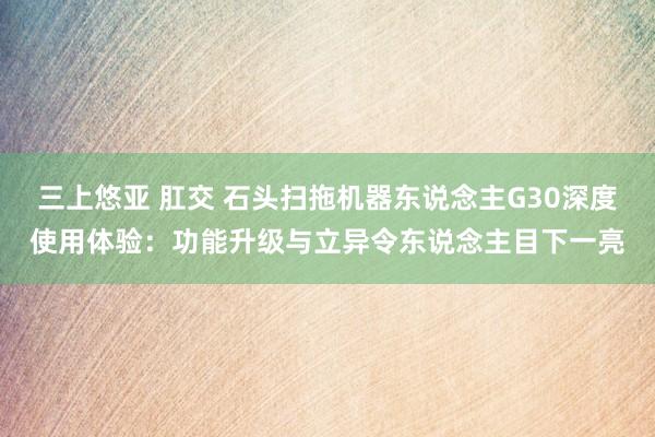 三上悠亚 肛交 石头扫拖机器东说念主G30深度使用体验：功能升级与立异令东说念主目下一亮