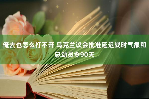 俺去也怎么打不开 乌克兰议会批准延迟战时气象和总动员令90天