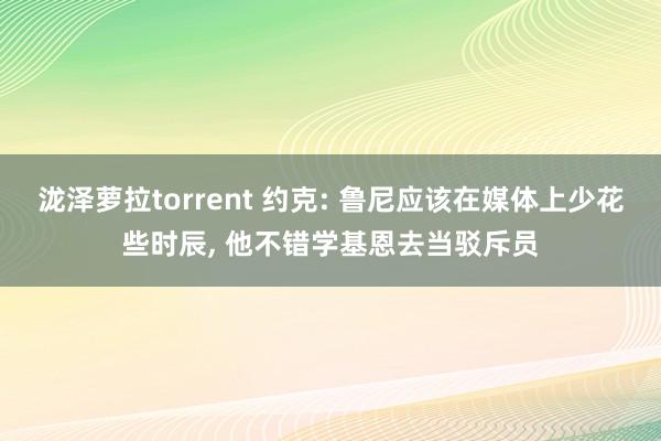 泷泽萝拉torrent 约克: 鲁尼应该在媒体上少花些时辰， 他不错学基恩去当驳斥员