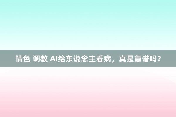 情色 调教 AI给东说念主看病，真是靠谱吗？