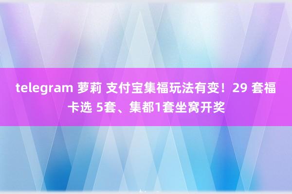 telegram 萝莉 支付宝集福玩法有变！29 套福卡选 5套、集都1套坐窝开奖