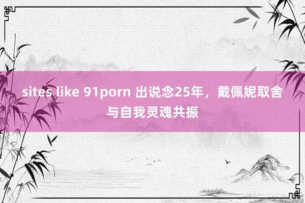 sites like 91porn 出说念25年，戴佩妮取舍与自我灵魂共振