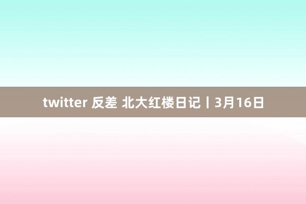 twitter 反差 北大红楼日记丨3月16日