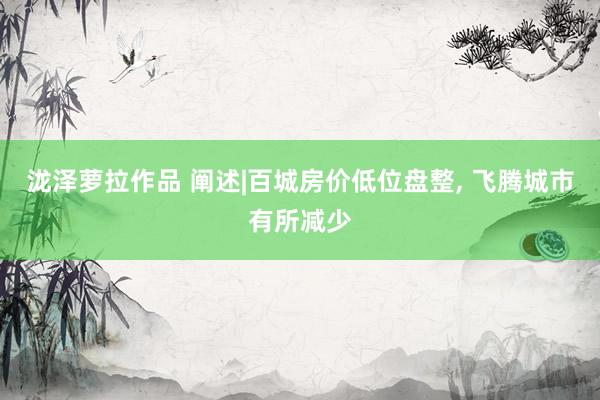 泷泽萝拉作品 阐述|百城房价低位盘整， 飞腾城市有所减少
