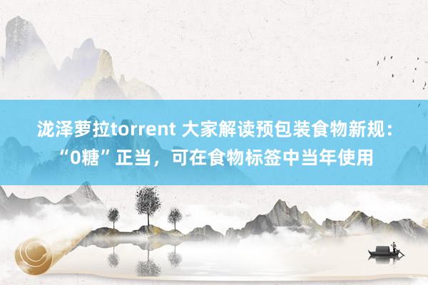 泷泽萝拉torrent 大家解读预包装食物新规：“0糖”正当，可在食物标签中当年使用